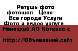 Ретушь фото,  фотошоп › Цена ­ 100 - Все города Услуги » Фото и видео услуги   . Ненецкий АО,Коткино с.